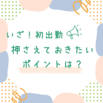 いざ！初出勤 押さえておきたいポイントは？