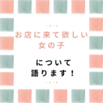 お店に来て欲しい女の子について語ります！